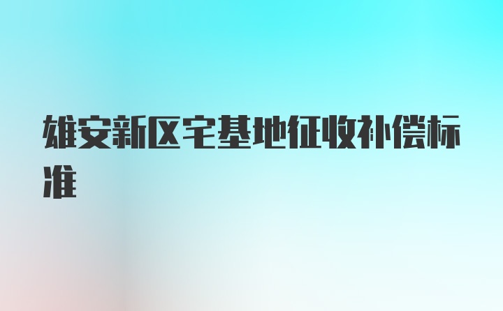 雄安新区宅基地征收补偿标准