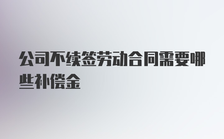 公司不续签劳动合同需要哪些补偿金