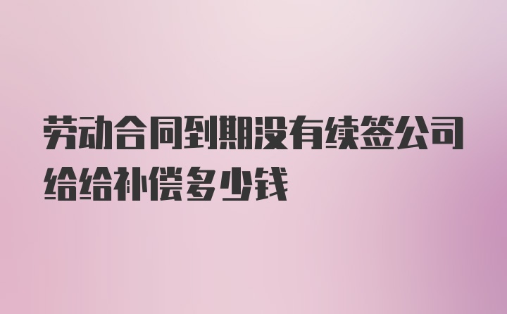 劳动合同到期没有续签公司给给补偿多少钱