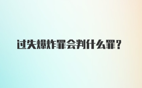 过失爆炸罪会判什么罪？