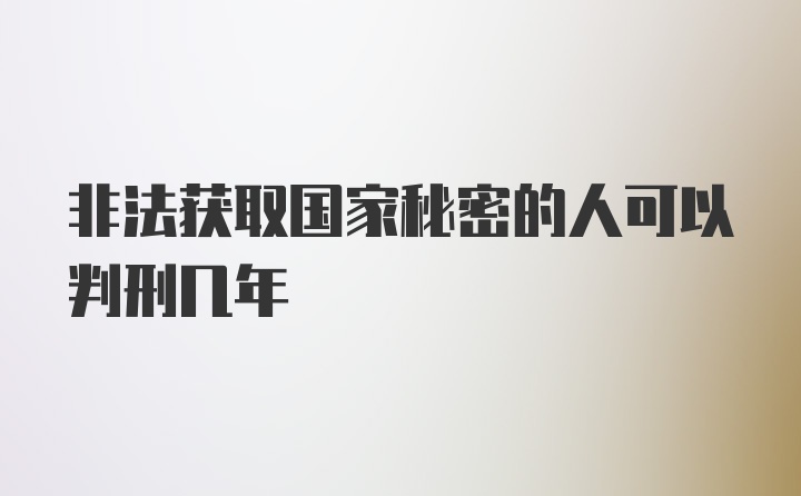 非法获取国家秘密的人可以判刑几年