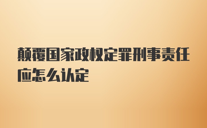 颠覆国家政权定罪刑事责任应怎么认定