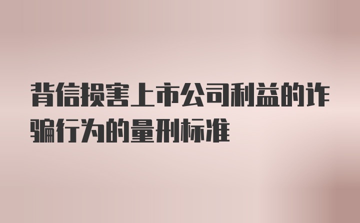 背信损害上市公司利益的诈骗行为的量刑标准