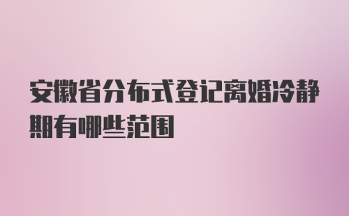 安徽省分布式登记离婚冷静期有哪些范围