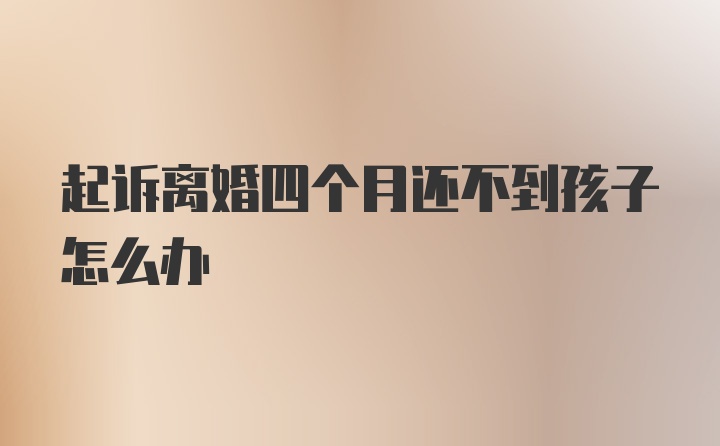 起诉离婚四个月还不到孩子怎么办