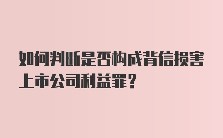 如何判断是否构成背信损害上市公司利益罪？