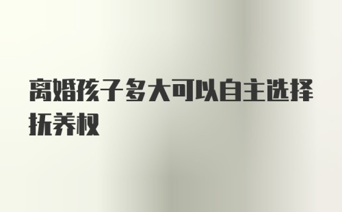 离婚孩子多大可以自主选择抚养权