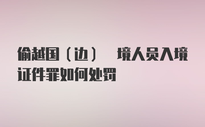 偷越国(边) 境人员入境证件罪如何处罚