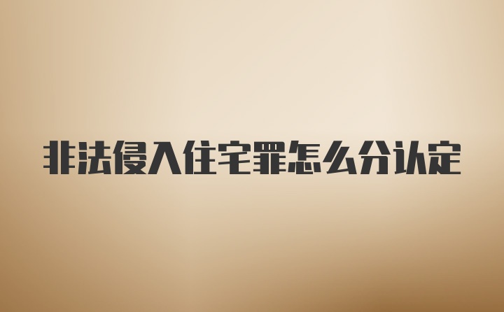 非法侵入住宅罪怎么分认定