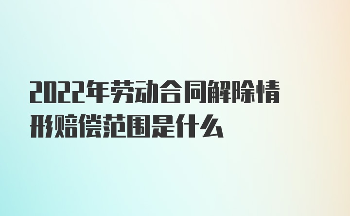 2022年劳动合同解除情形赔偿范围是什么