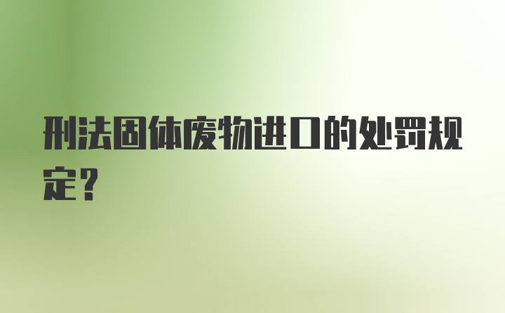 刑法固体废物进口的处罚规定？