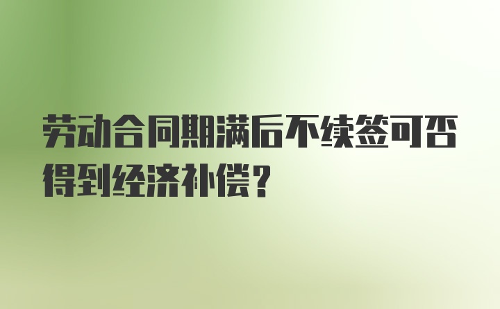 劳动合同期满后不续签可否得到经济补偿？