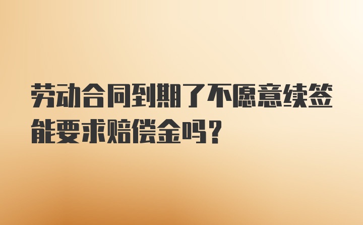 劳动合同到期了不愿意续签能要求赔偿金吗？