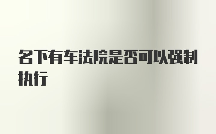 名下有车法院是否可以强制执行