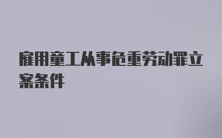 雇用童工从事危重劳动罪立案条件