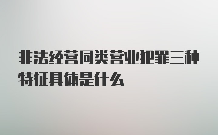 非法经营同类营业犯罪三种特征具体是什么