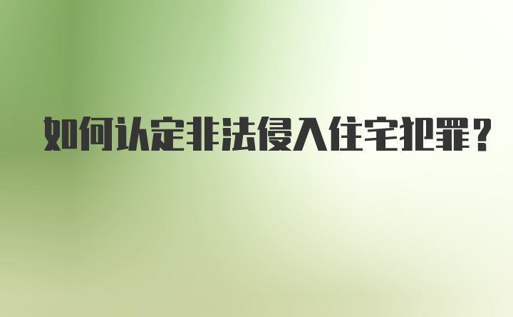 如何认定非法侵入住宅犯罪？