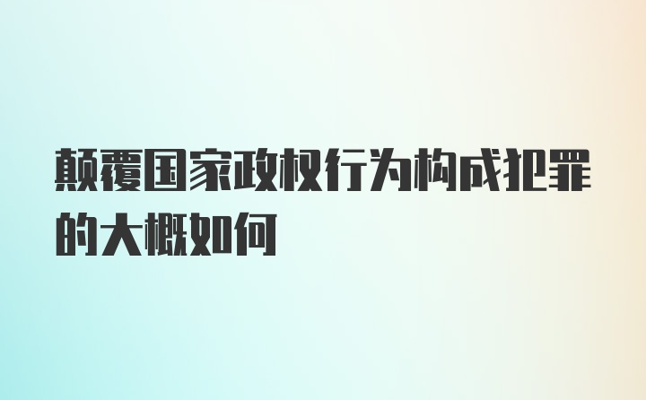 颠覆国家政权行为构成犯罪的大概如何