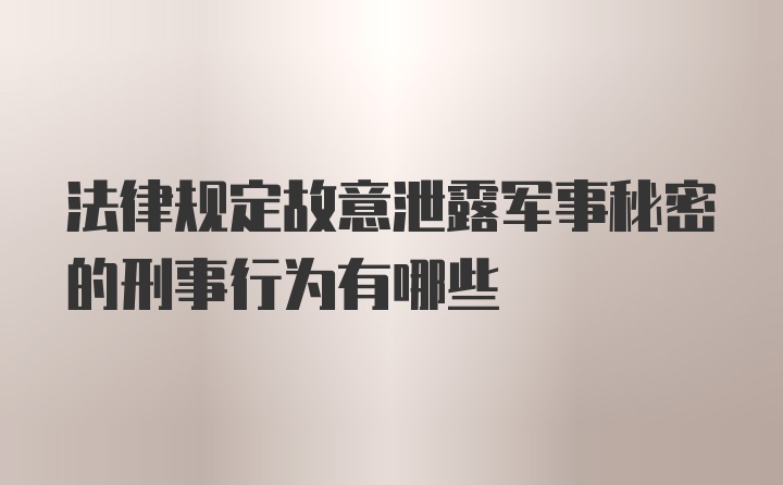 法律规定故意泄露军事秘密的刑事行为有哪些