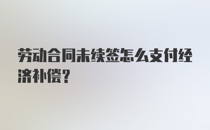 劳动合同未续签怎么支付经济补偿?