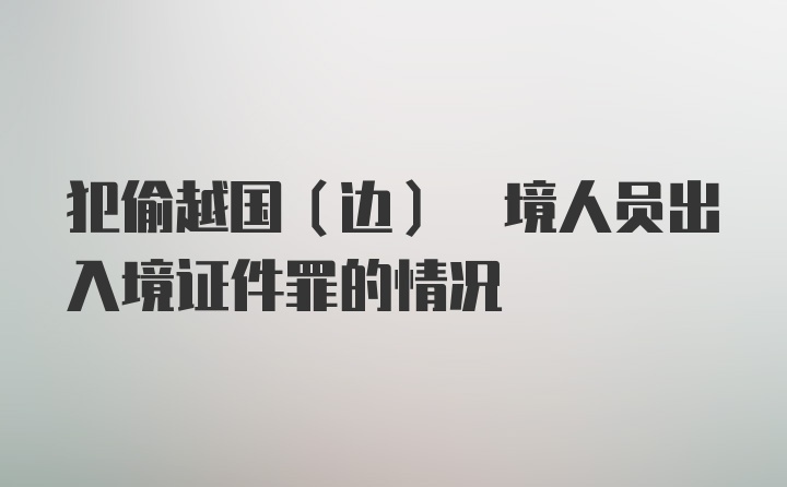 犯偷越国(边) 境人员出入境证件罪的情况