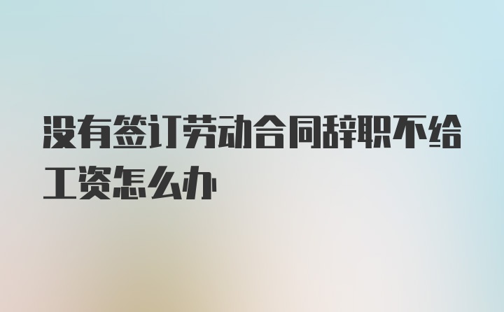 没有签订劳动合同辞职不给工资怎么办