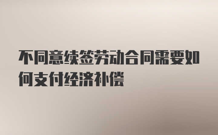 不同意续签劳动合同需要如何支付经济补偿