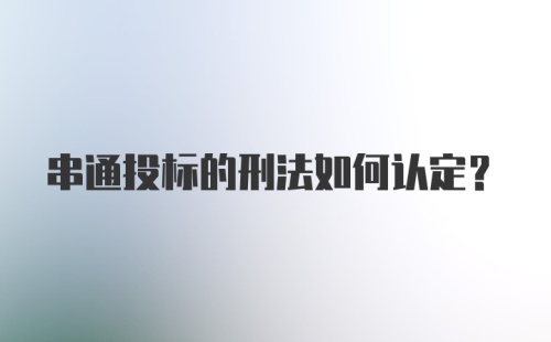 串通投标的刑法如何认定？