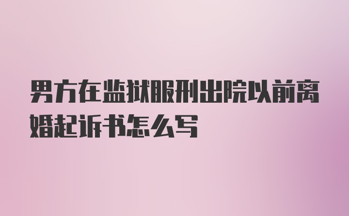 男方在监狱服刑出院以前离婚起诉书怎么写