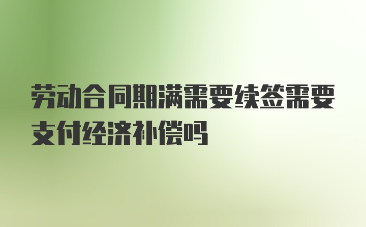 劳动合同期满需要续签需要支付经济补偿吗