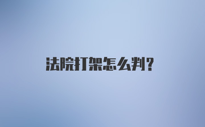 法院打架怎么判？