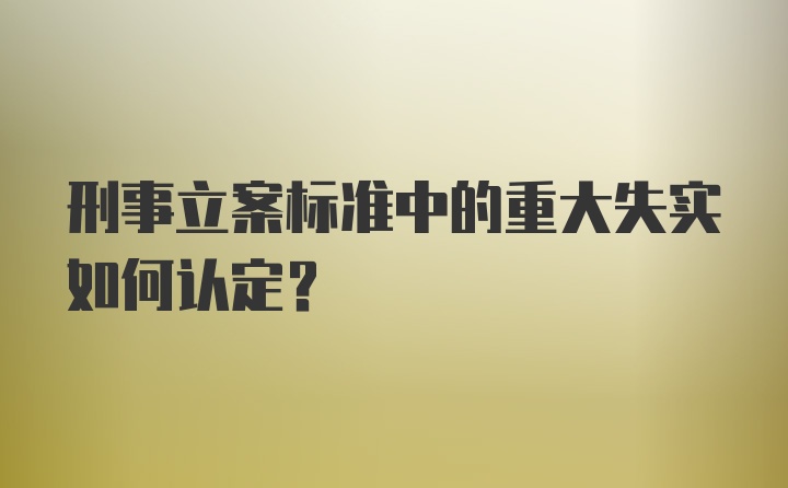 刑事立案标准中的重大失实如何认定？