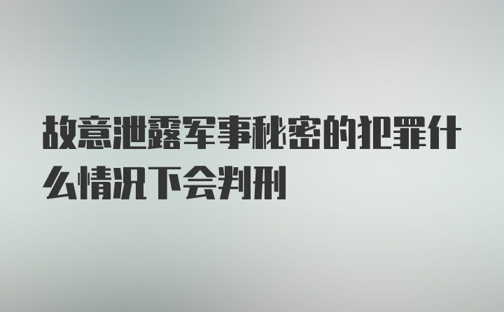 故意泄露军事秘密的犯罪什么情况下会判刑