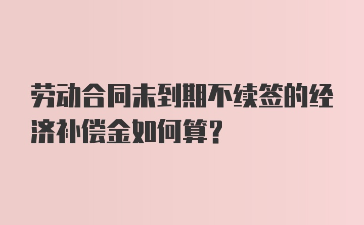 劳动合同未到期不续签的经济补偿金如何算？