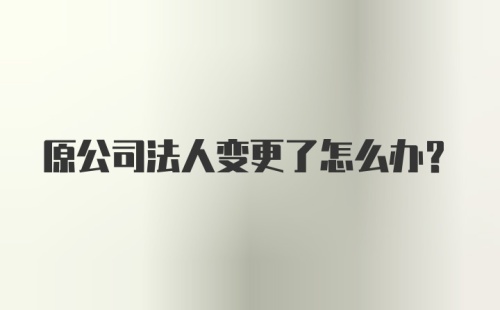 原公司法人变更了怎么办？