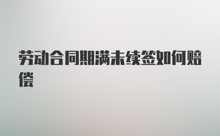 劳动合同期满未续签如何赔偿