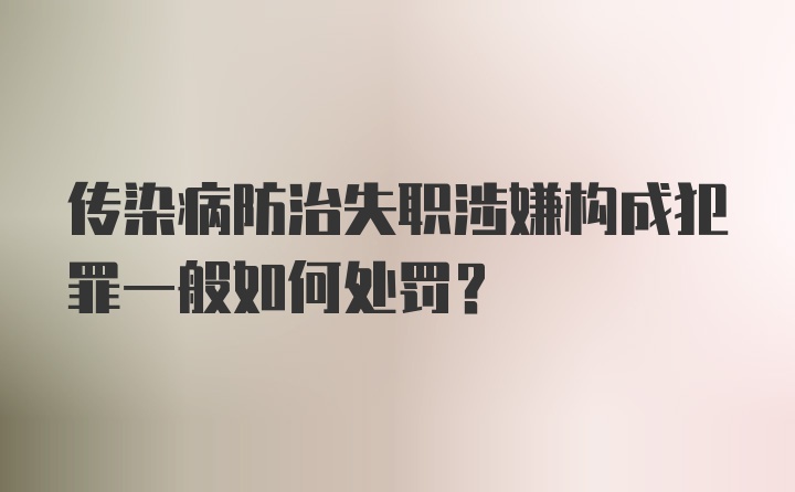 传染病防治失职涉嫌构成犯罪一般如何处罚？