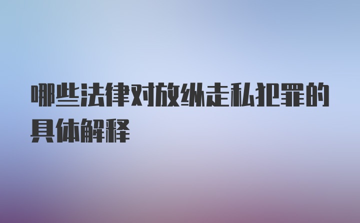 哪些法律对放纵走私犯罪的具体解释