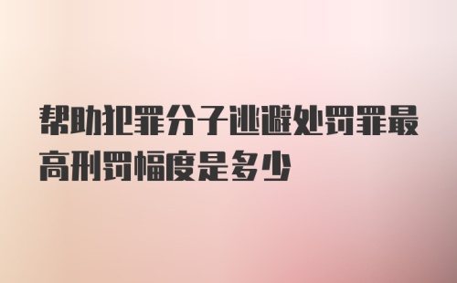 帮助犯罪分子逃避处罚罪最高刑罚幅度是多少