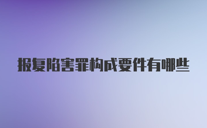 报复陷害罪构成要件有哪些