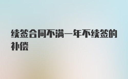 续签合同不满一年不续签的补偿