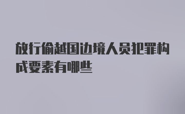 放行偷越国边境人员犯罪构成要素有哪些