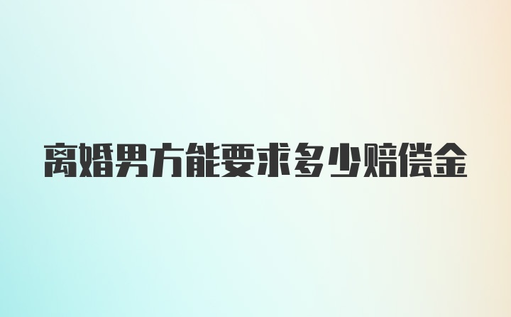 离婚男方能要求多少赔偿金