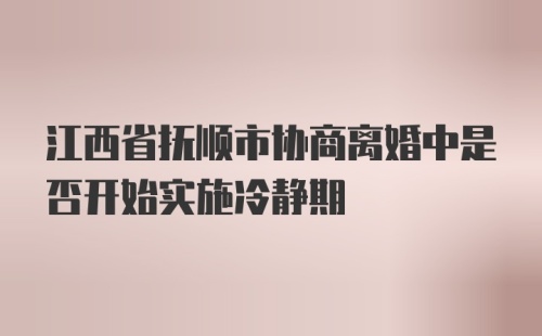 江西省抚顺市协商离婚中是否开始实施冷静期