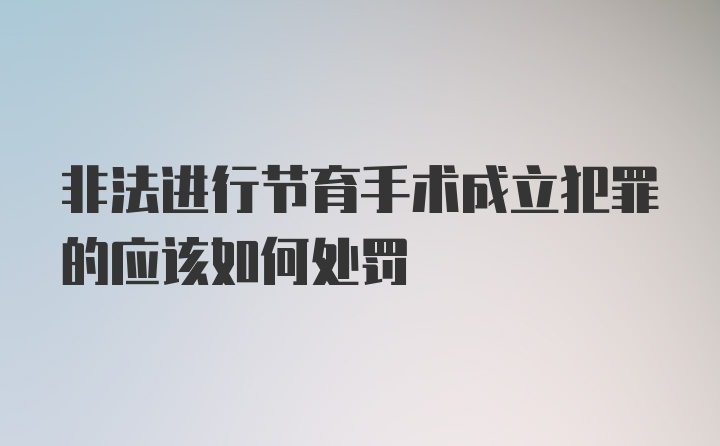 非法进行节育手术成立犯罪的应该如何处罚