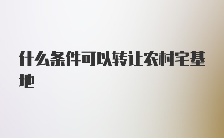 什么条件可以转让农村宅基地