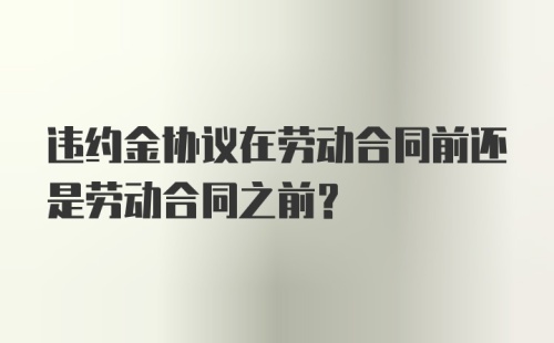 违约金协议在劳动合同前还是劳动合同之前？