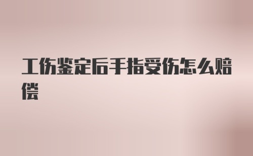 工伤鉴定后手指受伤怎么赔偿