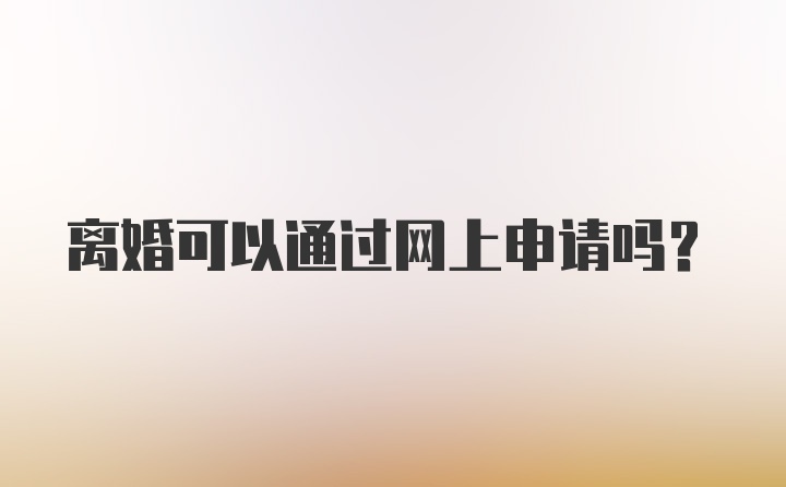 离婚可以通过网上申请吗？
