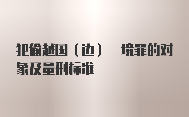 犯偷越国(边) 境罪的对象及量刑标准